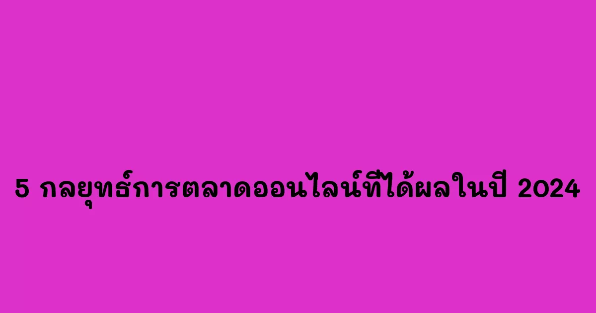 5 กลยุทธ์การตลาดออนไลน์ที่ได้ผลในปี 2024