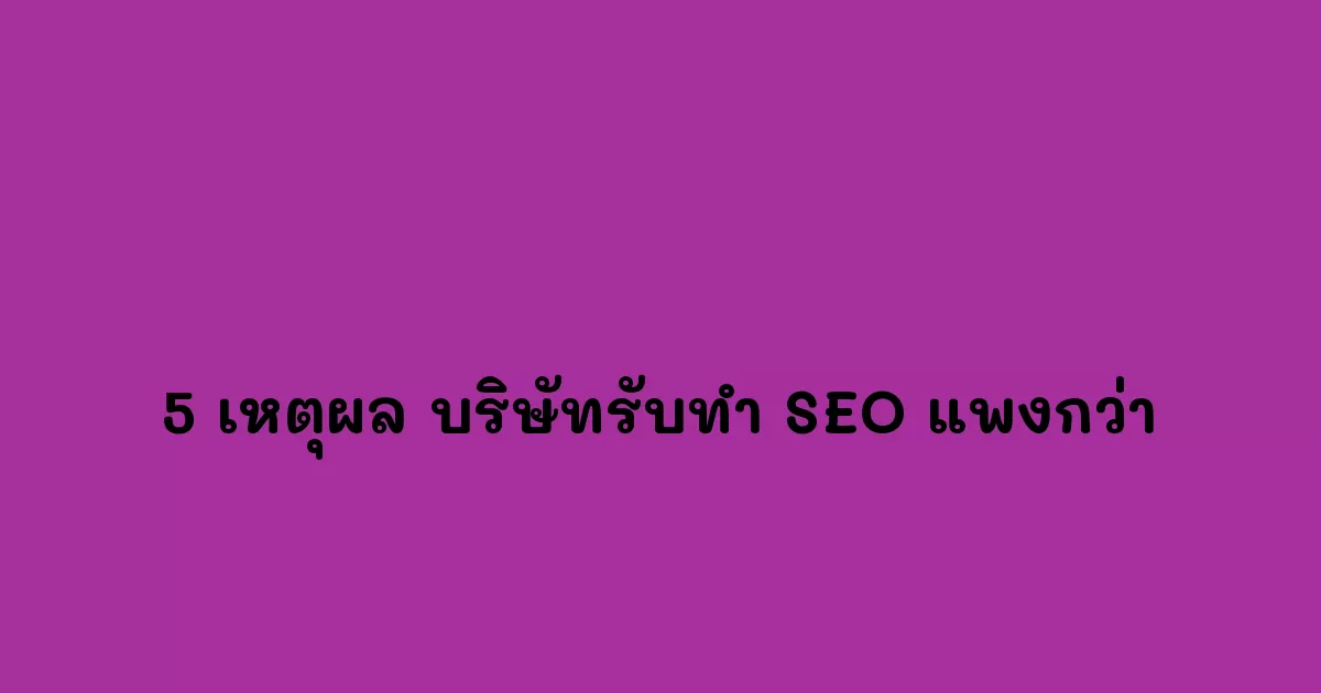 5 เหตุผล ทำไมบริษัทรับทำ SEO ถึงแพงกว่าเพจรับทำ SEO