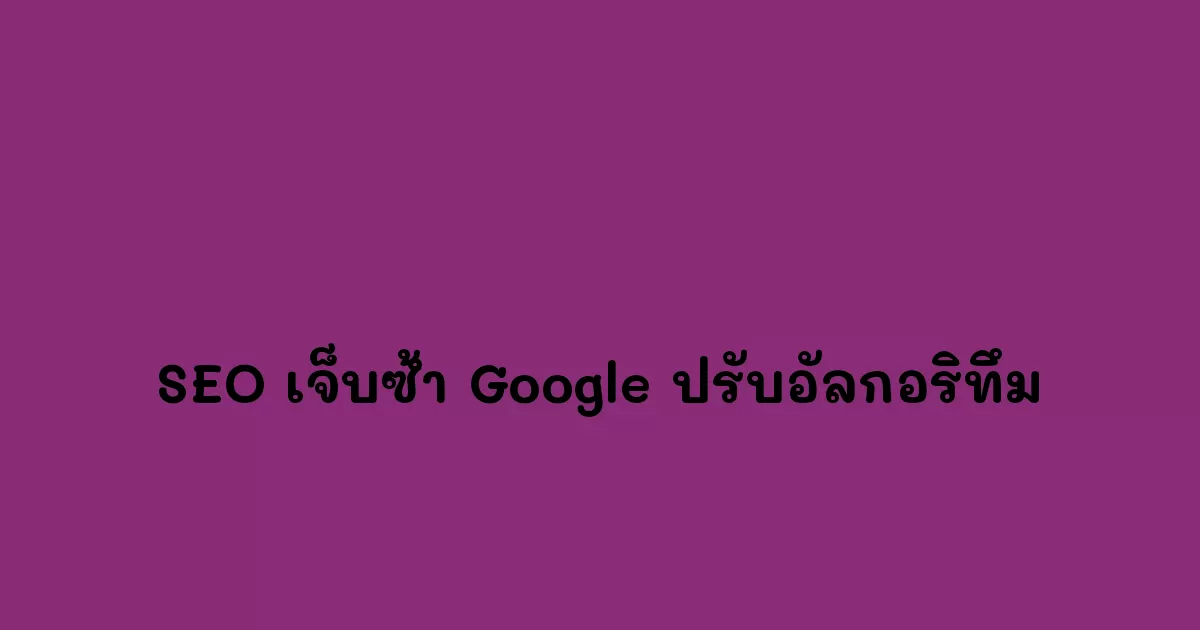 SEO กับความเจ็บซ้ำปางตายสุดท้าย Google ปรับอัลกอริทึม