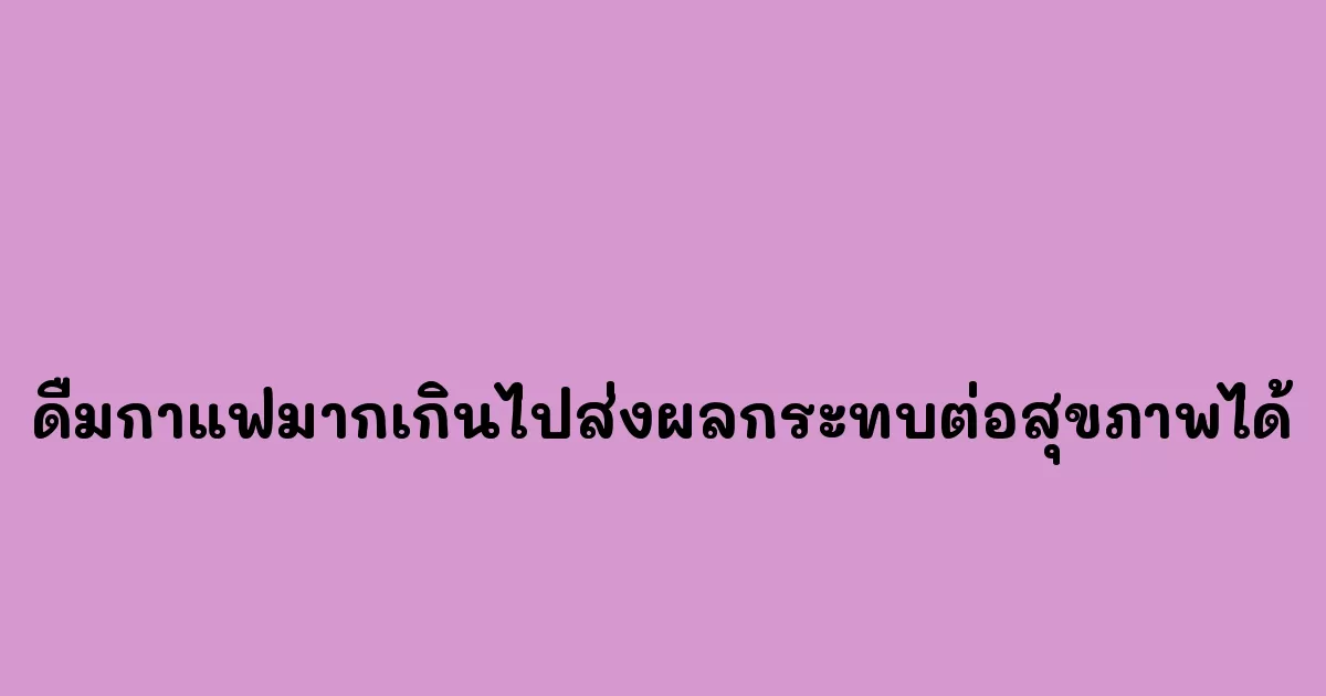 ดื่มกาแฟมากเกินไปส่งผลกระทบต่อสุขภาพได้