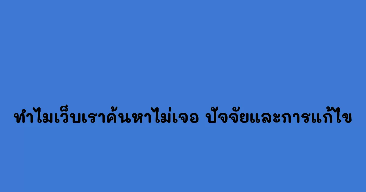 ทำไมเว็บเราค้นหาไม่เจอ ปัจจัยและการแก้ไข