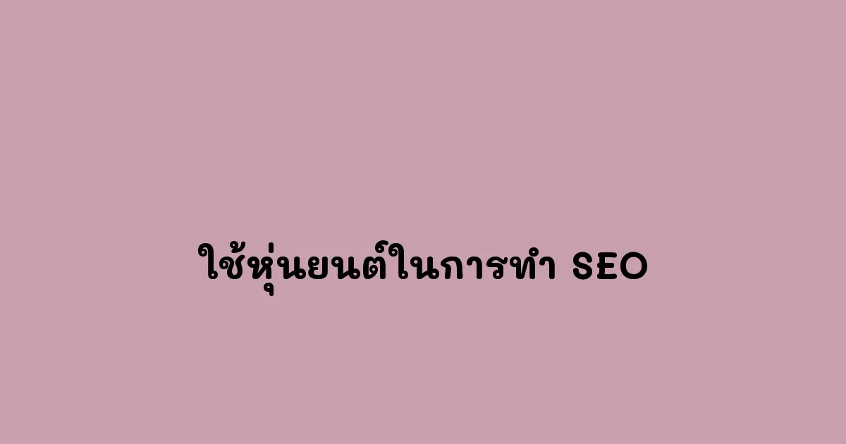 ใช้หุ่นยนต์หรือเครื่องมืออัตโนมัติในการทำ SEO